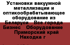 Установки вакуумной металлизации и оптикообрабатывающее оборудование из Беларуси - Все города Бизнес » Оборудование   . Приморский край,Находка г.